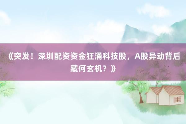 《突发！深圳配资资金狂涌科技股，A股异动背后藏何玄机？》