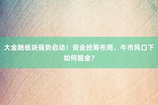 大金融板块强势启动！资金抢筹布局，牛市风口下如何掘金？