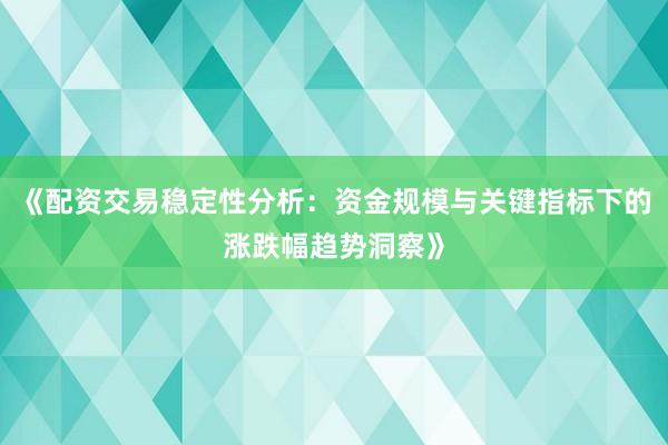 《配资交易稳定性分析：资金规模与关键指标下的涨跌幅趋势洞察》