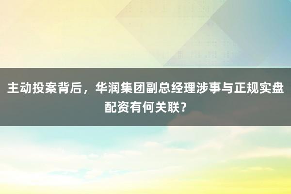 主动投案背后，华润集团副总经理涉事与正规实盘配资有何关联？