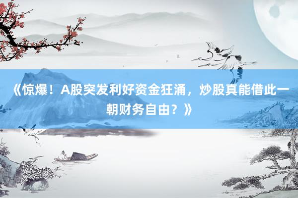 《惊爆！A股突发利好资金狂涌，炒股真能借此一朝财务自由？》