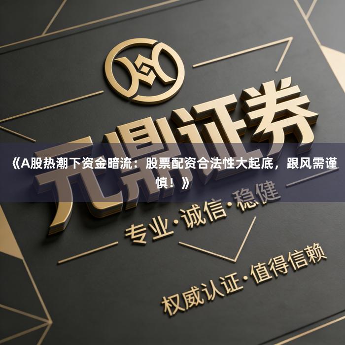 《A股热潮下资金暗流：股票配资合法性大起底，跟风需谨慎！》