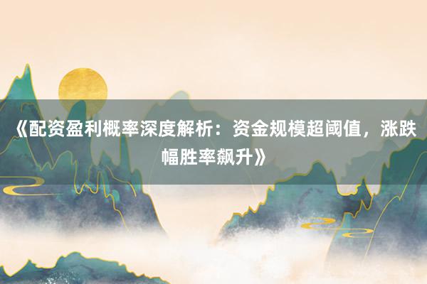 《配资盈利概率深度解析：资金规模超阈值，涨跌幅胜率飙升》