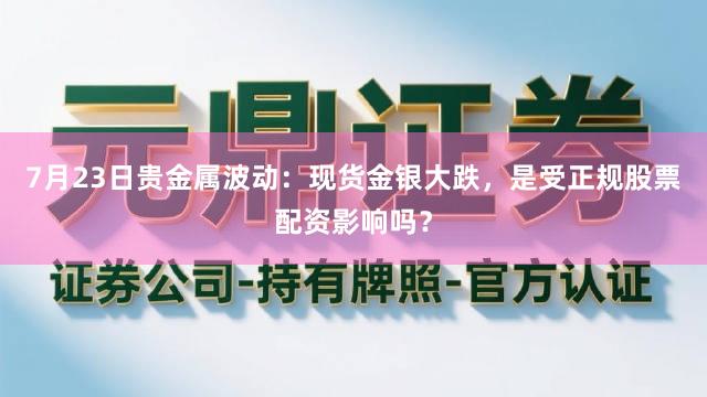 7月23日贵金属波动：现货金银大跌，是受正规股票配资影响吗？