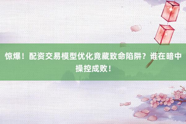 惊爆！配资交易模型优化竟藏致命陷阱？谁在暗中操控成败！