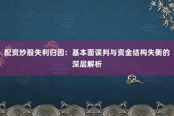 配资炒股失利归因：基本面误判与资金结构失衡的深层解析