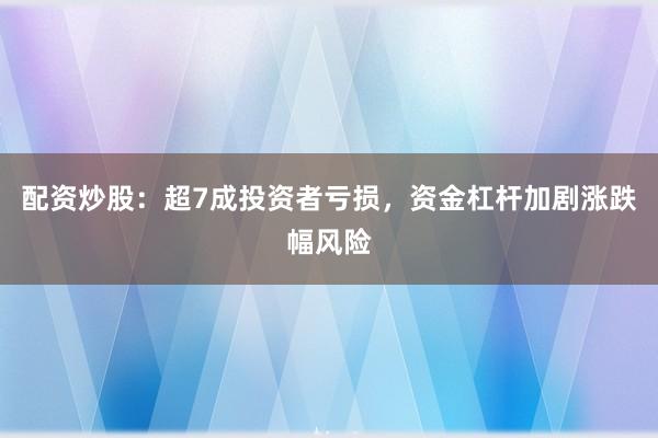 配资炒股：超7成投资者亏损，资金杠杆加剧涨跌幅风险