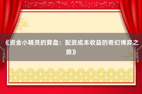 《资金小精灵的算盘：配资成本收益的奇幻博弈之旅》