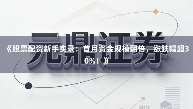 《股票配资新手实录:首月资金规模翻倍,涨跌幅超30%!》