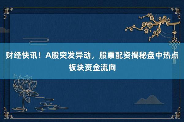 财经快讯！A股突发异动，股票配资揭秘盘中热点板块资金流向