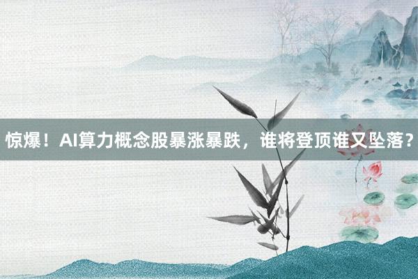 惊爆！AI算力概念股暴涨暴跌，谁将登顶谁又坠落？
