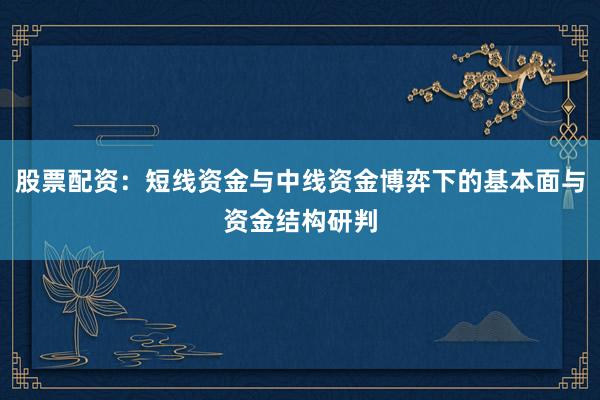 股票配资：短线资金与中线资金博弈下的基本面与资金结构研判