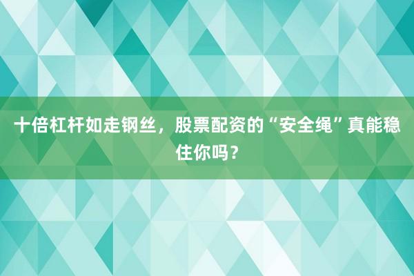 十倍杠杆如走钢丝，股票配资的“安全绳”真能稳住你吗？