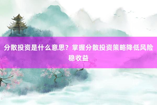 分散投资是什么意思？掌握分散投资策略降低风险稳收益