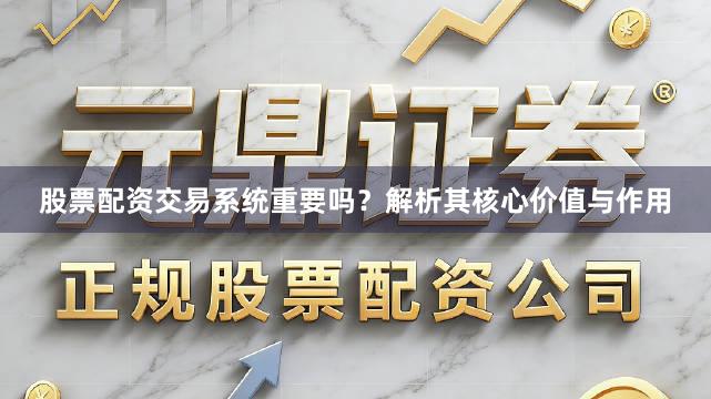 股票配资交易系统重要吗？解析其核心价值与作用