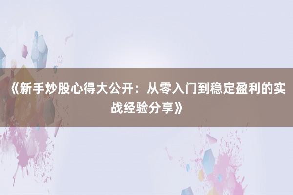 《新手炒股心得大公开：从零入门到稳定盈利的实战经验分享》