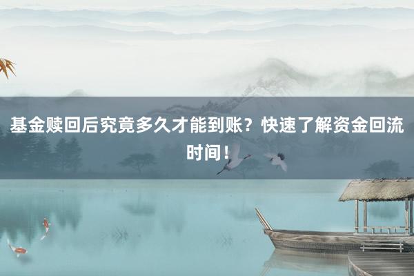 基金赎回后究竟多久才能到账？快速了解资金回流时间！