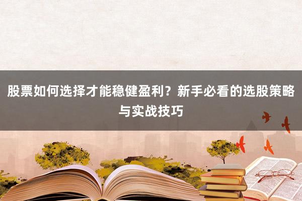 股票如何选择才能稳健盈利？新手必看的选股策略与实战技巧