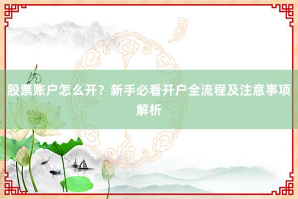 股票账户怎么开？新手必看开户全流程及注意事项解析