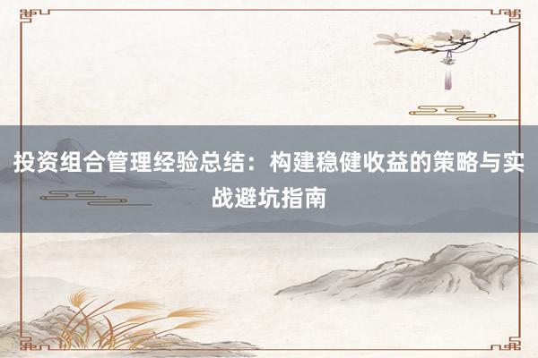 投资组合管理经验总结：构建稳健收益的策略与实战避坑指南