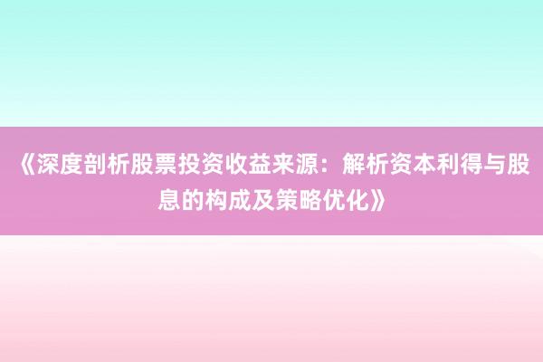 《深度剖析股票投资收益来源：解析资本利得与股息的构成及策略优化》