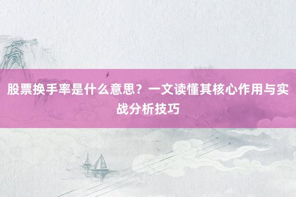 股票换手率是什么意思？一文读懂其核心作用与实战分析技巧