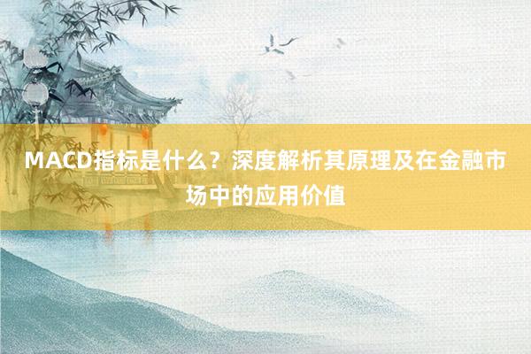 MACD指标是什么？深度解析其原理及在金融市场中的应用价值