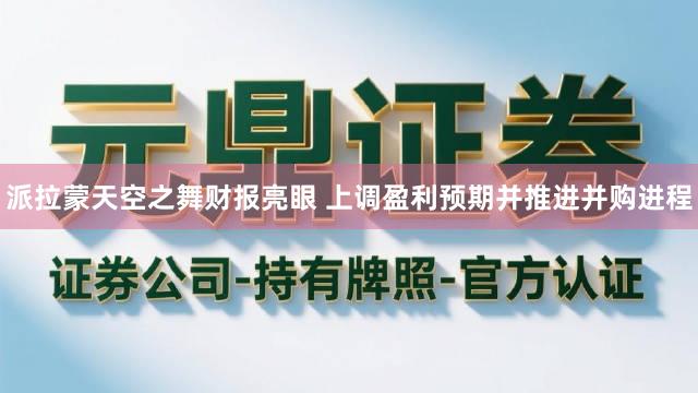 派拉蒙天空之舞财报亮眼 上调盈利预期并推进并购进程