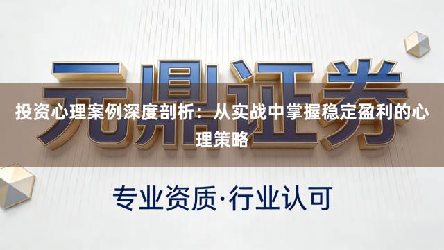 投资心理案例深度剖析：从实战中掌握稳定盈利的心理策略