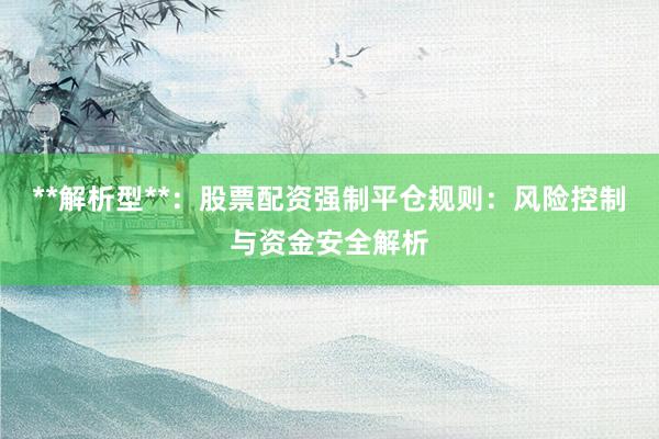 **解析型**：股票配资强制平仓规则：风险控制与资金安全解析