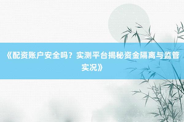 《配资账户安全吗？实测平台揭秘资金隔离与监管实况》