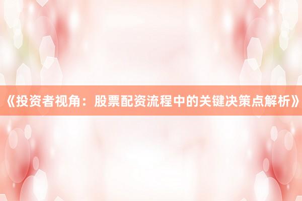 《投资者视角：股票配资流程中的关键决策点解析》