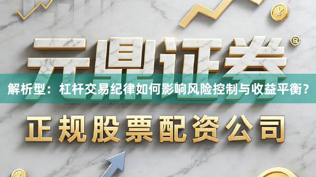 解析型：杠杆交易纪律如何影响风险控制与收益平衡？