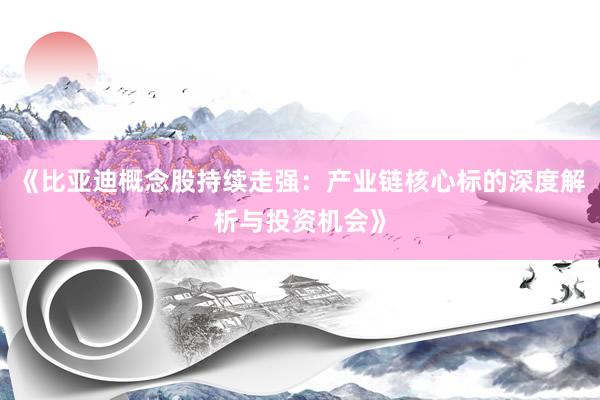 《比亚迪概念股持续走强：产业链核心标的深度解析与投资机会》
