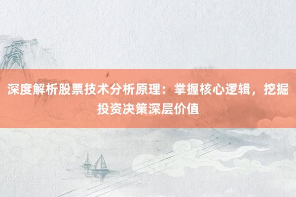 深度解析股票技术分析原理：掌握核心逻辑，挖掘投资决策深层价值