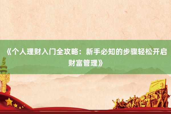《个人理财入门全攻略：新手必知的步骤轻松开启财富管理》