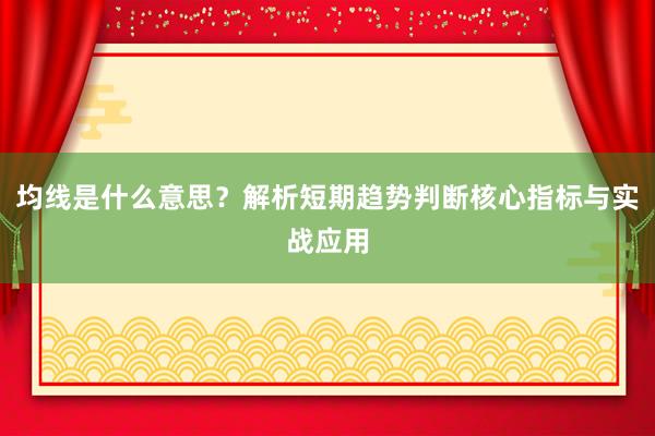 均线是什么意思？解析短期趋势判断核心指标与实战应用
