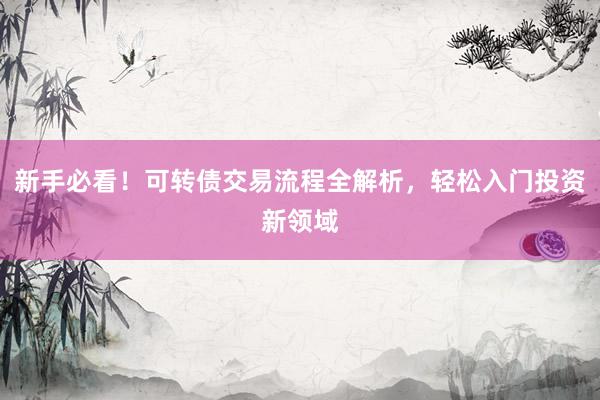 新手必看！可转债交易流程全解析，轻松入门投资新领域