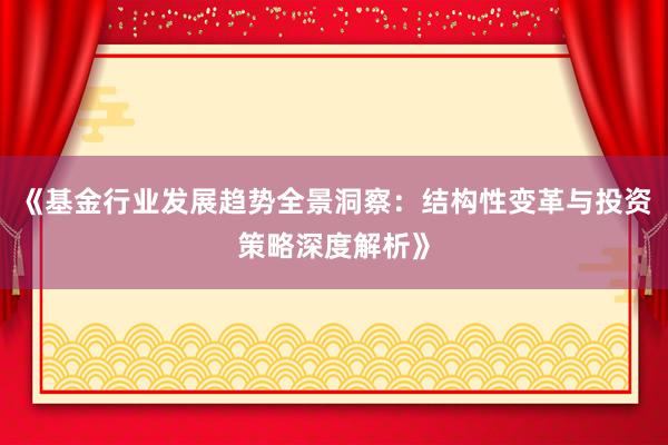 《基金行业发展趋势全景洞察:结构性变革与投资策略深度解析》