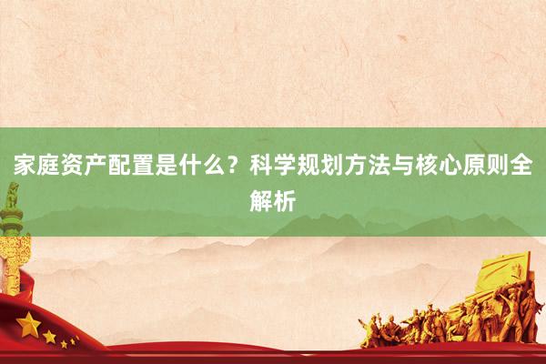 家庭资产配置是什么？科学规划方法与核心原则全解析