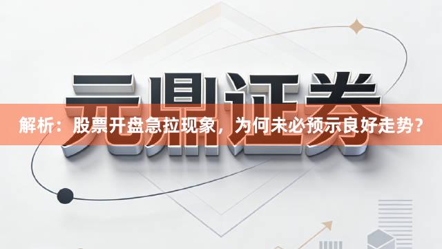 解析：股票开盘急拉现象，为何未必预示良好走势？