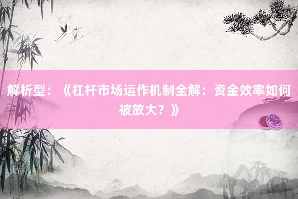 解析型：《杠杆市场运作机制全解：资金效率如何被放大？》