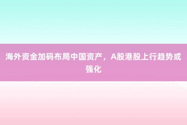 海外资金加码布局中国资产，A股港股上行趋势或强化