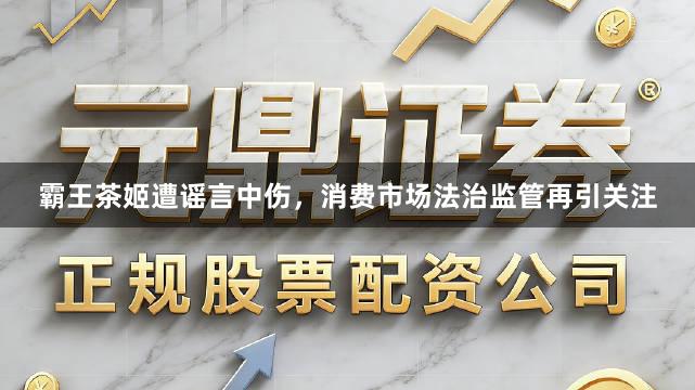 霸王茶姬遭谣言中伤，消费市场法治监管再引关注