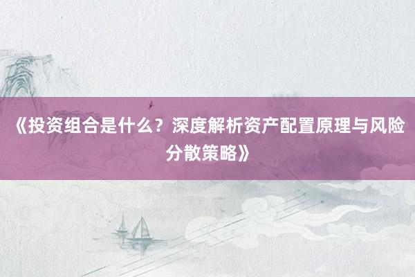 《投资组合是什么？深度解析资产配置原理与风险分散策略》