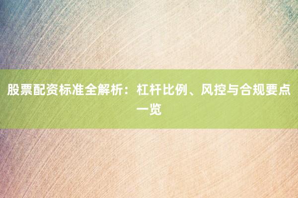 股票配资标准全解析：杠杆比例、风控与合规要点一览