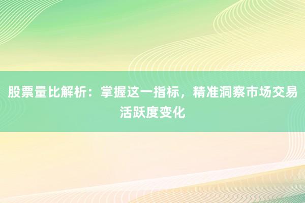 股票量比解析：掌握这一指标，精准洞察市场交易活跃度变化