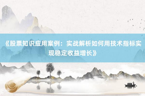 《股票知识应用案例：实战解析如何用技术指标实现稳定收益增长》