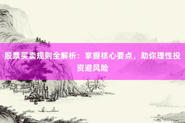 股票买卖规则全解析：掌握核心要点，助你理性投资避风险