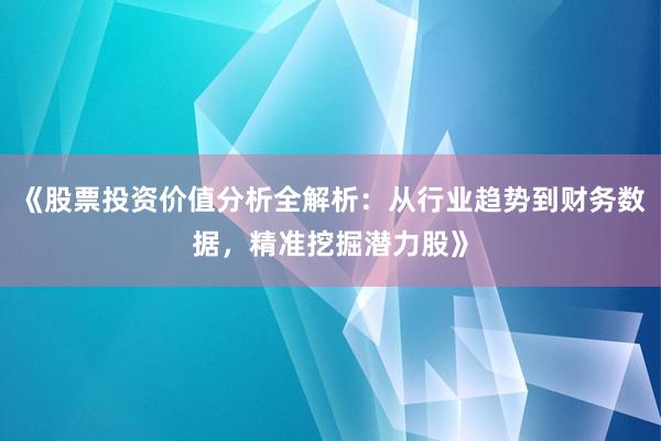 《股票投资价值分析全解析:从行业趋势到财务数据,精准挖掘潜力股》